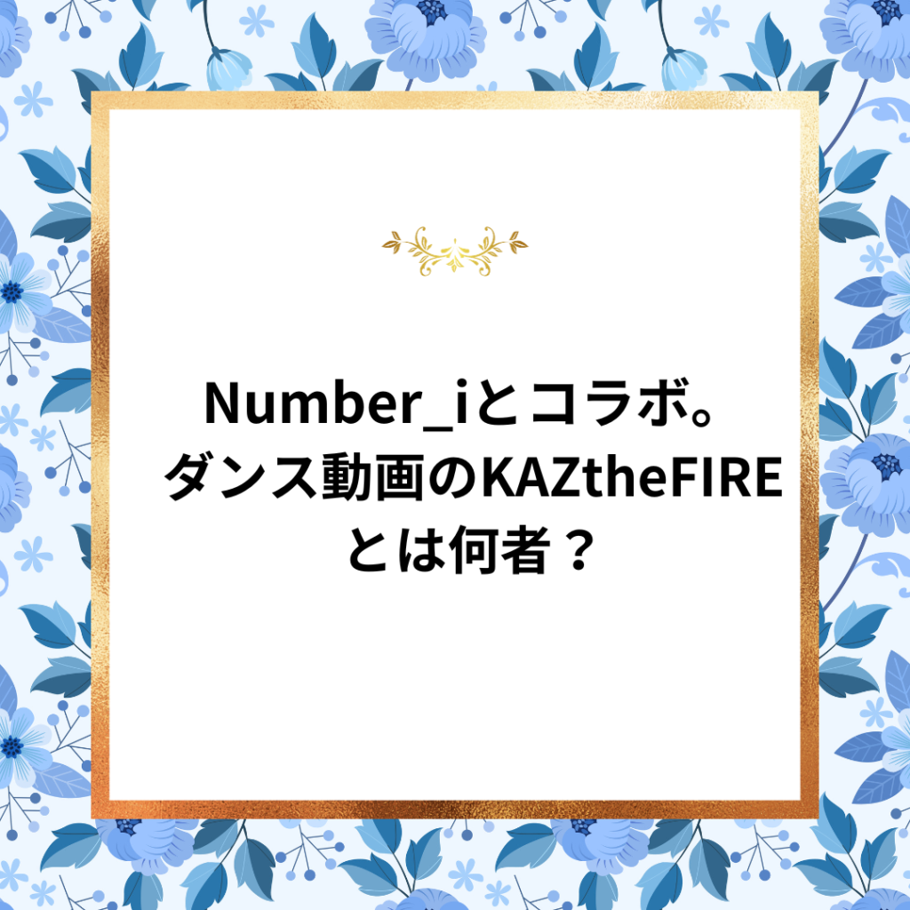 Number_iとコラボ。ダンス動画のKAZtheFIREとは何者？